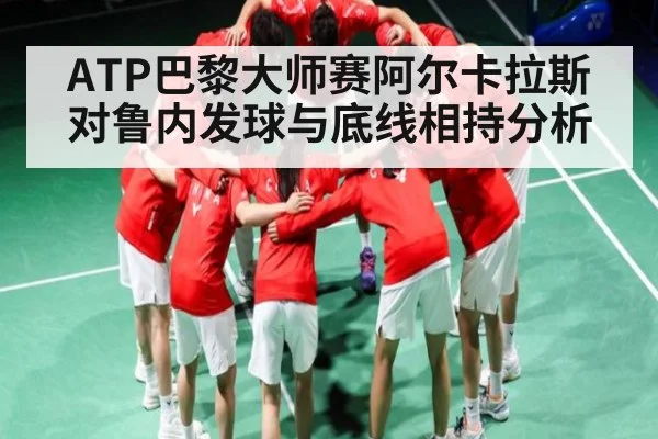 ATP巴黎大师赛阿尔卡拉斯对鲁内发球与底线相持分析