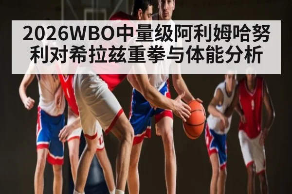 2026WBO中量级阿利姆哈努利对希拉兹重拳与体能分析