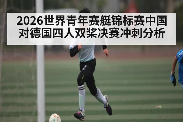 2026世界青年赛艇锦标赛中国对德国四人双桨决赛冲刺分析