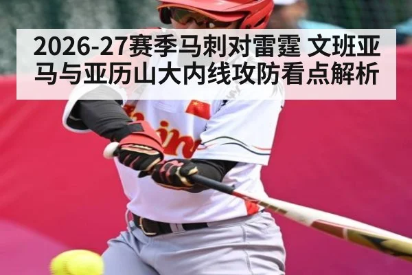 2026-27赛季马刺对雷霆 文班亚马与亚历山大内线攻防看点解析